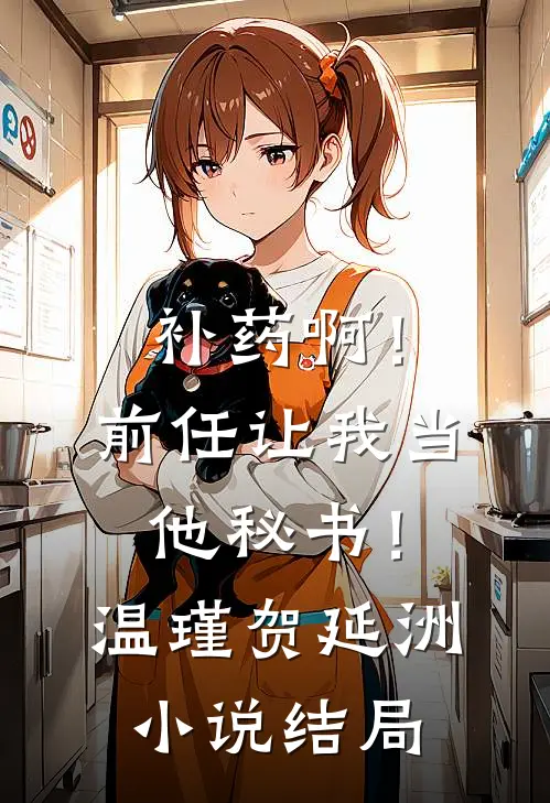 补药啊！前任让我当他秘书！温瑾贺延洲小说结局