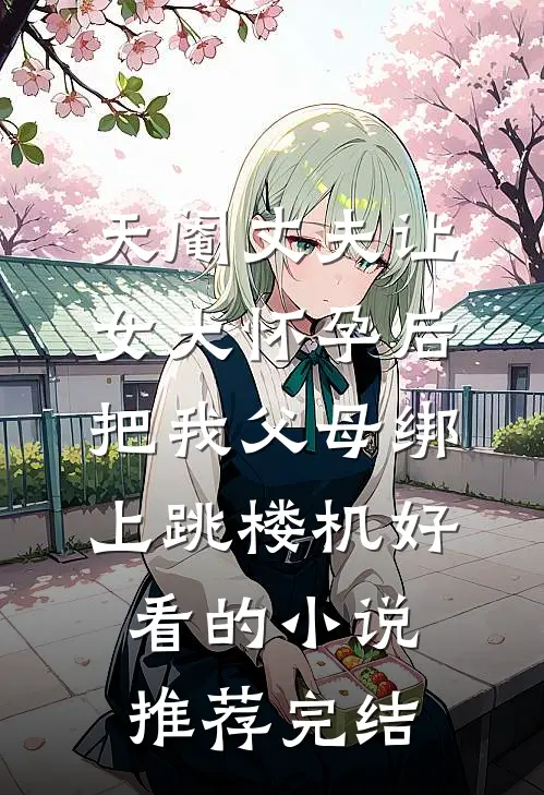 天阉丈夫让女大怀孕后，把我父母绑上跳楼机好看的小说推荐完结
