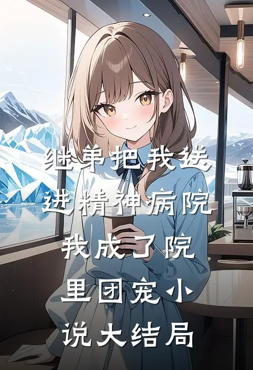 继弟把我送进精神病院，我成了院里团宠小说大结局