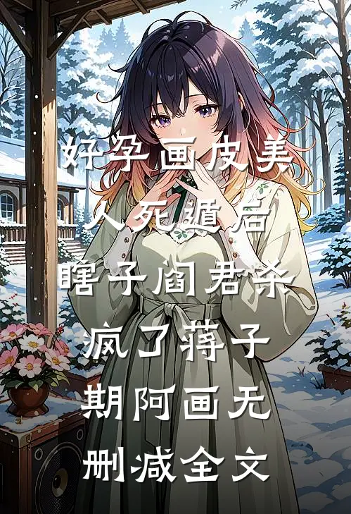 好孕画皮美人死遁后，瞎子阎君杀疯了蒋子期阿画无删减全文