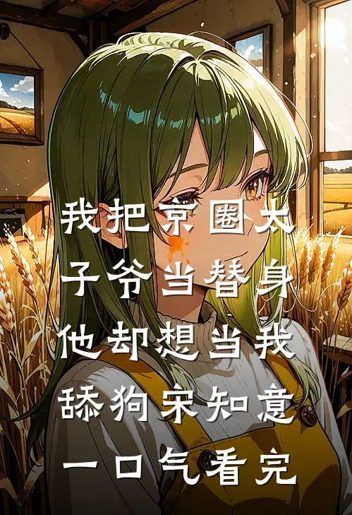 我把京圈太子爷当替身，他却想当我舔狗宋知意一口气看完
