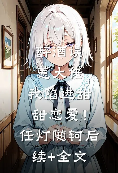 醉酒误惹大佬，我陷进甜甜恋爱！任灯随轲后续+全文