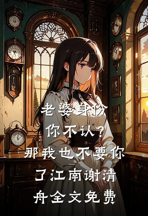 老婆身份你不认？那我也不要你了江南谢清舟全文免费