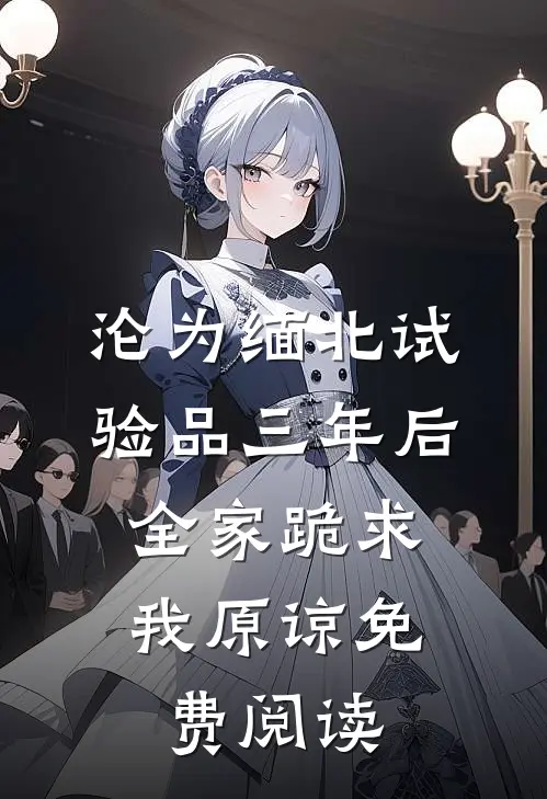 沦为缅北试验品三年后，全家跪求我原谅免费阅读