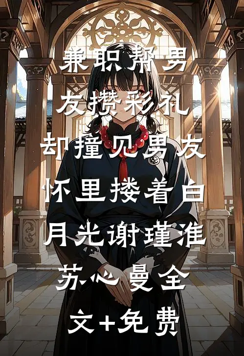 兼职帮男友攒彩礼，却撞见男友怀里搂着白月光谢瑾淮苏心曼全文+免费