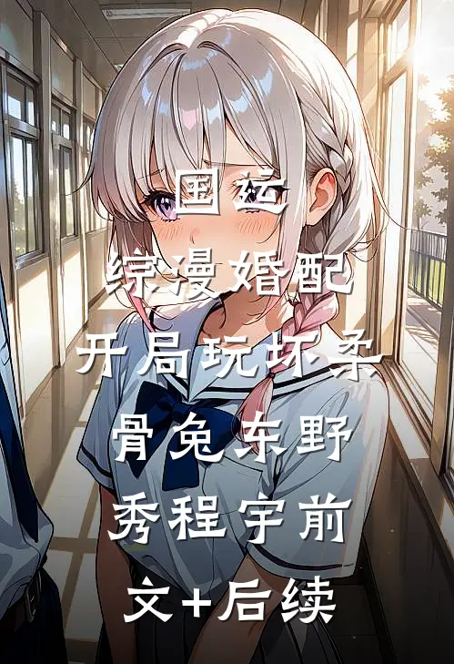 国运：综漫婚配，开局玩坏柔骨兔东野秀程宇前文+后续