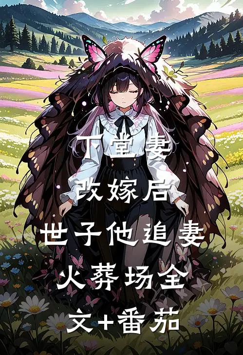下堂妻改嫁后，世子他追妻火葬场全文+番茄