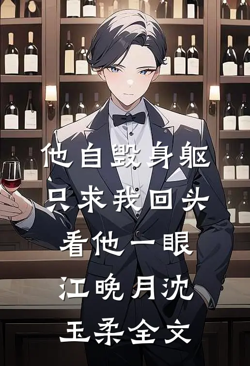 他自毁身躯，只求我回头看他一眼江晚月沈玉柔全文