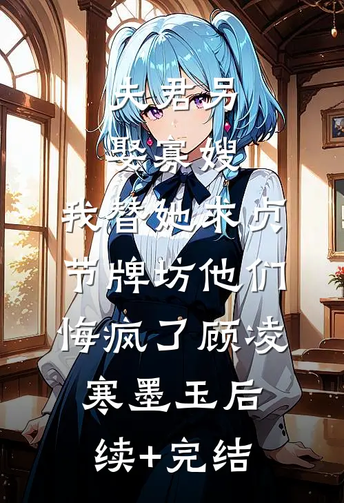 夫君另娶寡嫂，我替她求贞节牌坊他们悔疯了顾凌寒墨玉后续+完结