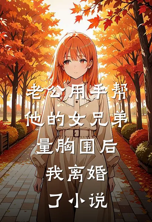 老公用手帮他的女兄弟量胸围后，我离婚了小说