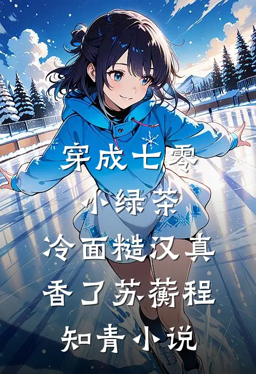 穿成七零小绿茶，冷面糙汉真香了苏蘅程知青小说