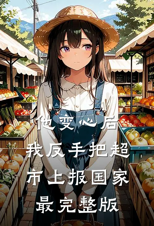 他变心后，我反手把超市上报国家最完整版