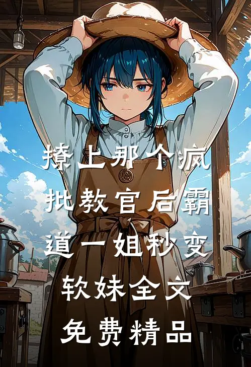 撩上那个疯批教官后霸道一姐秒变软妹全文免费精品