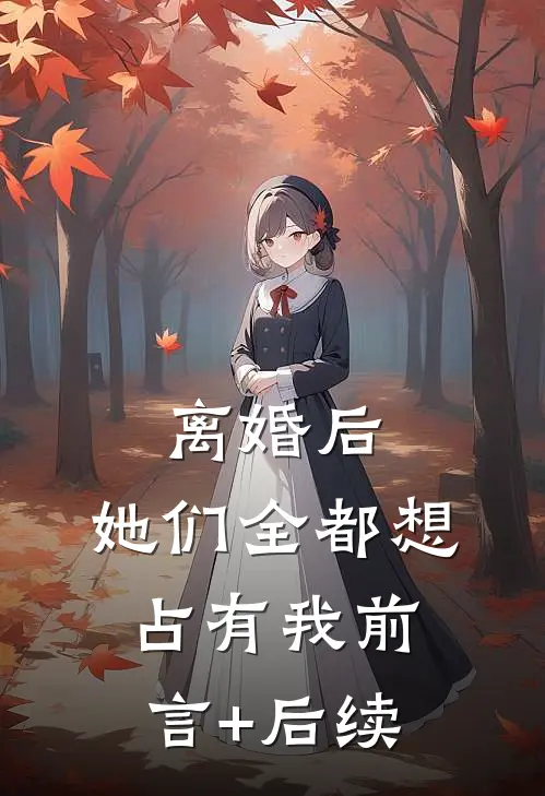 离婚后，她们全都想占有我前言+后续
