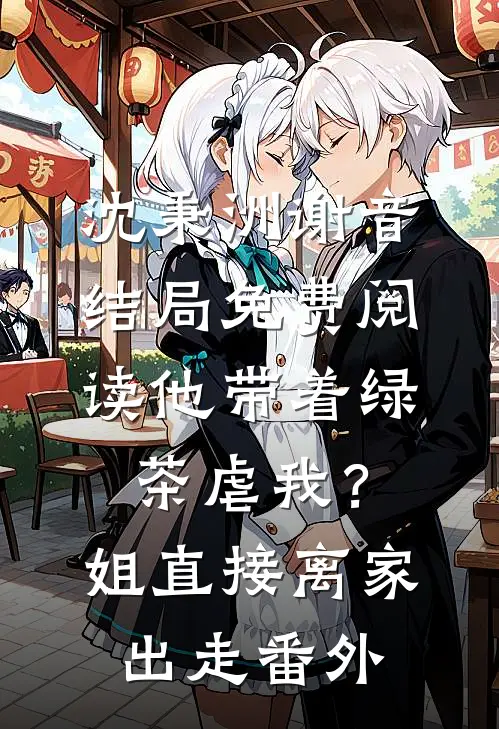 沈秉洲谢音结局免费阅读他带着绿茶虐我？姐直接离家出走番外