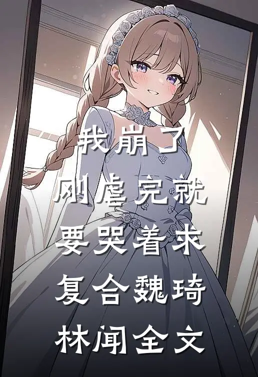 我崩了，刚虐完就要哭着求复合魏琦林闻全文