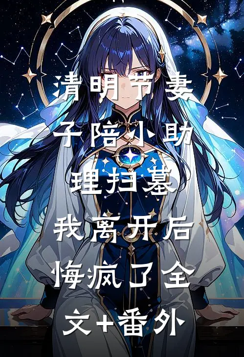 清明节妻子陪小助理扫墓，我离开后悔疯了全文+番外
