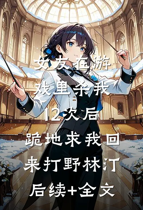 女友在游戏里杀我12次后，跪地求我回来打野林汀后续+全文