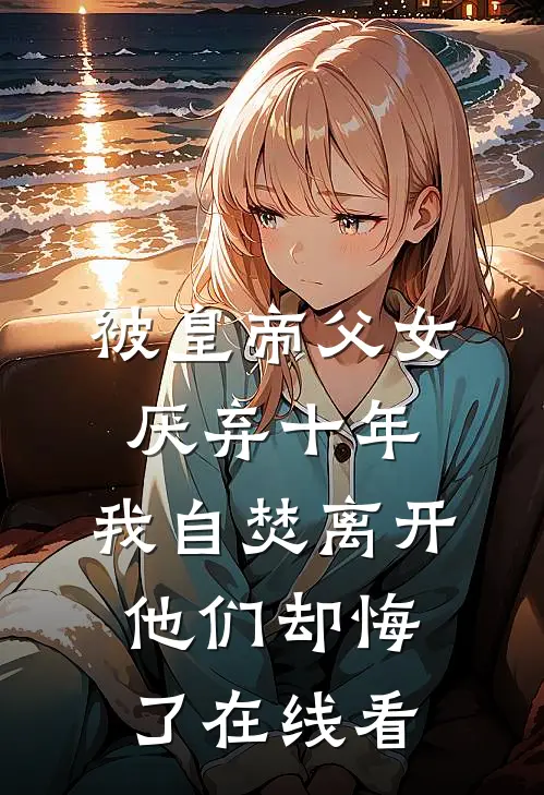 被皇帝父女厌弃十年，我自焚离开他们却悔了在线看