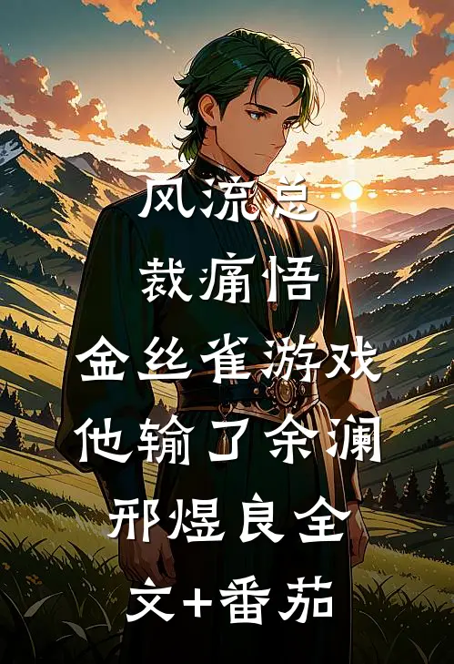 风流总裁痛悟：金丝雀游戏他输了余澜邢煜良全文+番茄