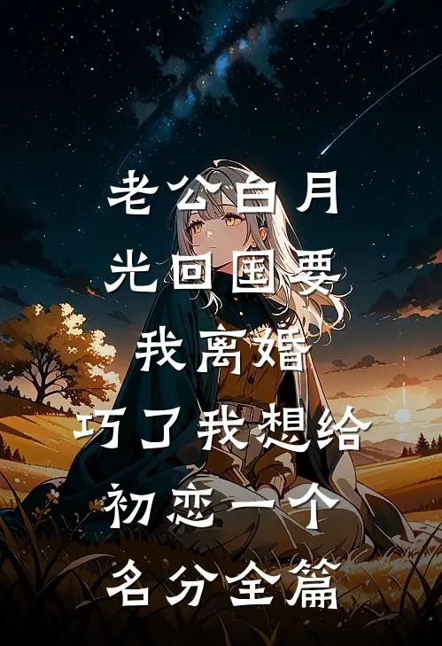 老公白月光回国要我离婚，巧了我想给初恋一个名分全篇