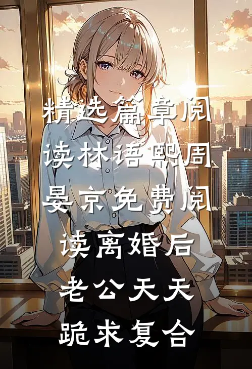 精选篇章阅读林语熙周晏京免费阅读离婚后,老公天天跪求复合