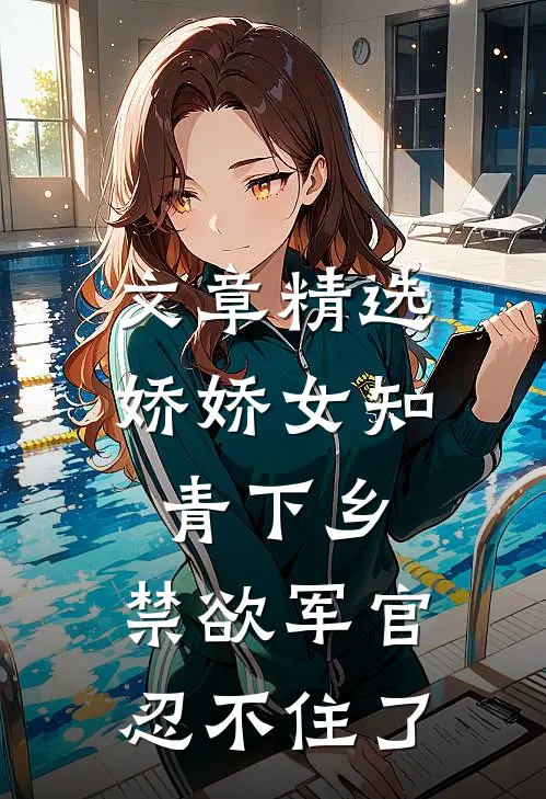 文章精选娇娇女知青下乡，禁欲军官忍不住了