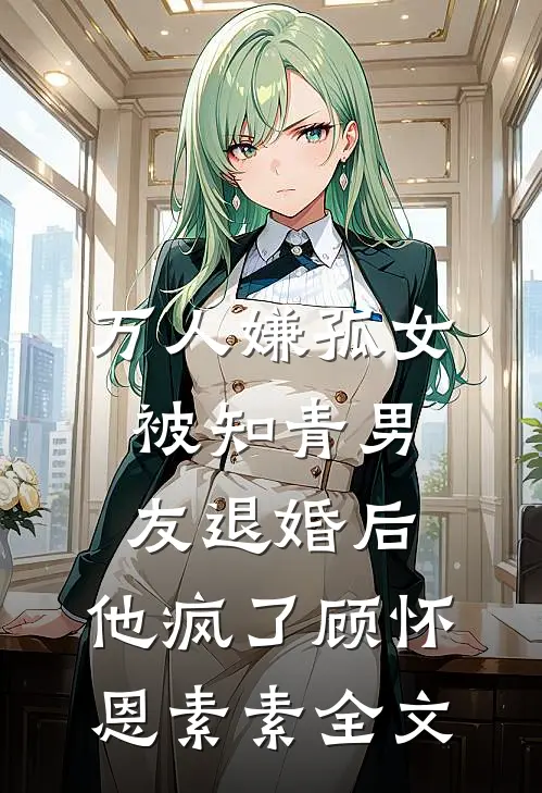 万人嫌孤女被知青男友退婚后，他疯了顾怀恩素素全文