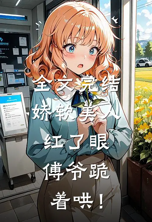 全文完结娇软美人红了眼，傅爷跪着哄！