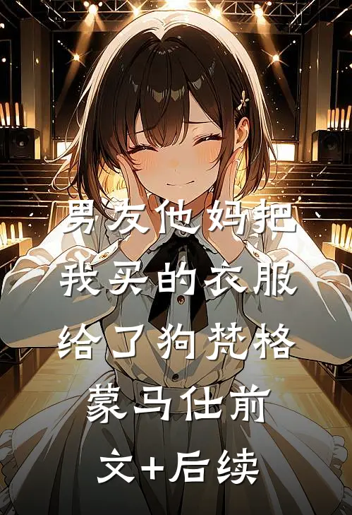 男友他妈把我买的衣服给了狗梵格蒙马仕前文+后续