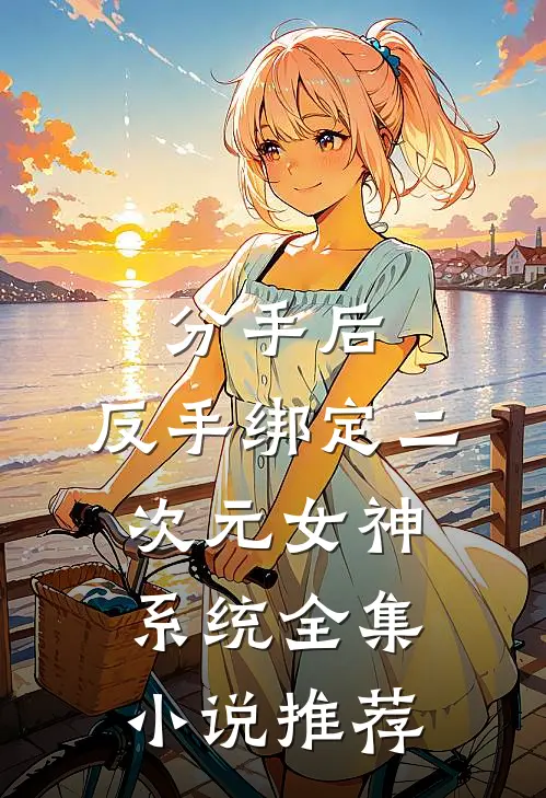 分手后，反手绑定二次元女神系统全集小说推荐