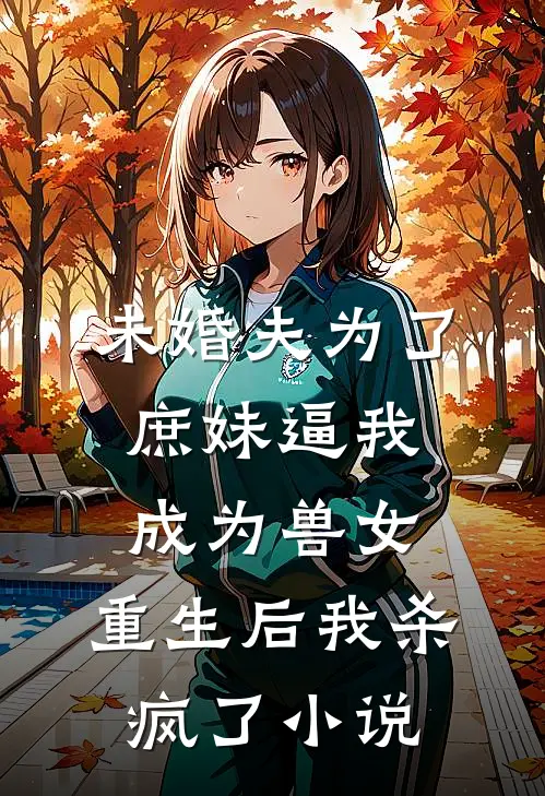 未婚夫为了庶妹逼我成为兽女，重生后我杀疯了小说