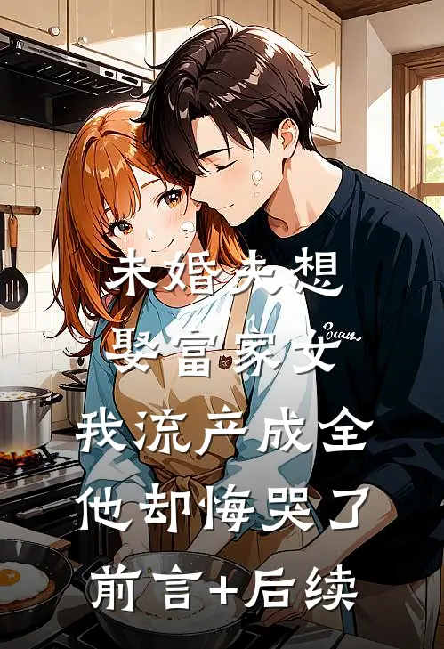 未婚夫想娶富家女，我流产成全他却悔哭了前言+后续