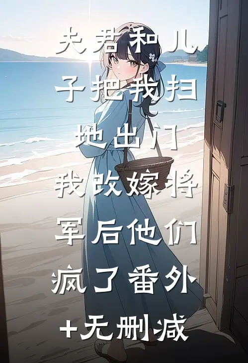 夫君和儿子把我扫地出门，我改嫁将军后他们疯了番外+无删减