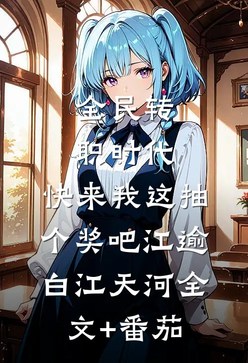 全民转职时代，快来我这抽个奖吧江逾白江天河全文+番茄