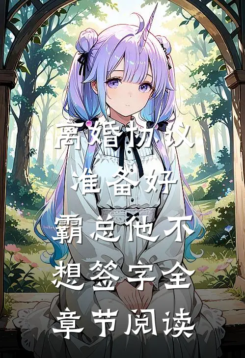 离婚协议准备好，霸总他不想签字全章节阅读