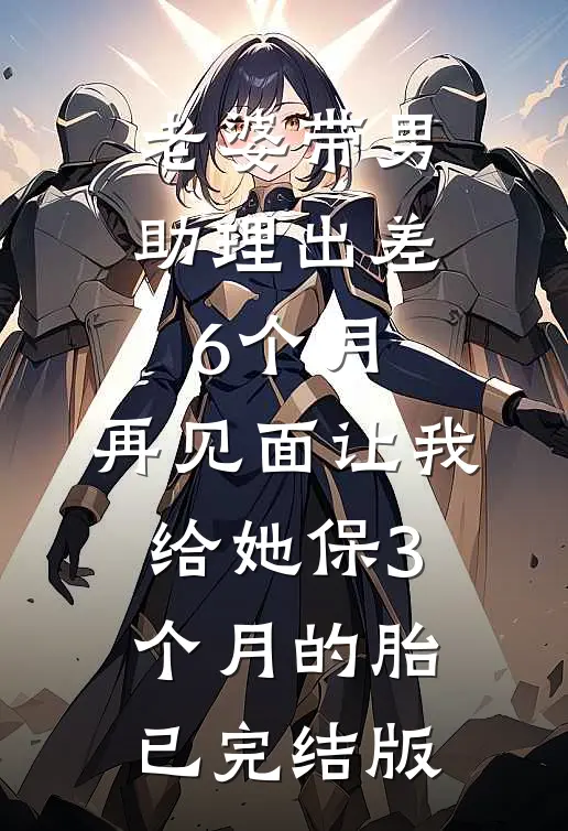 老婆带男助理出差6个月，再见面让我给她保3个月的胎已完结版