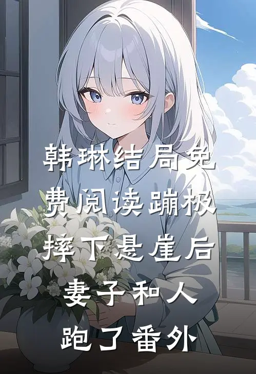 韩琳结局免费阅读蹦极摔下悬崖后，妻子和人跑了番外