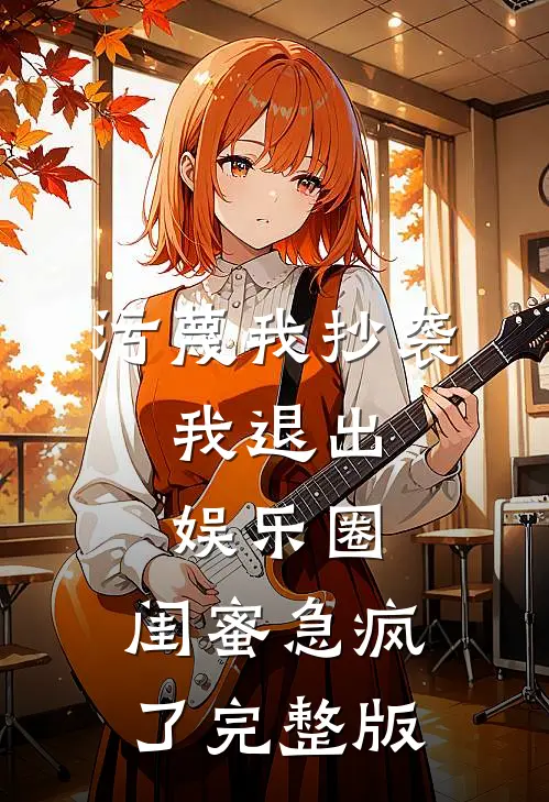 污蔑我抄袭，我退出娱乐圈，闺蜜急疯了完整版