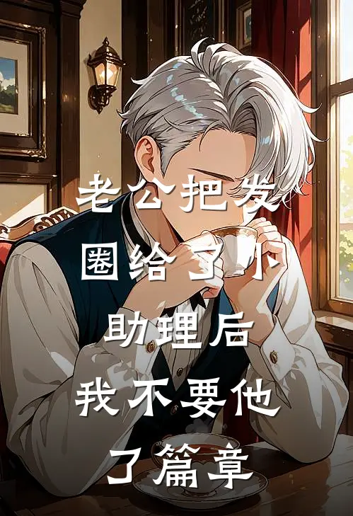 老公把发圈给了小助理后，我不要他了篇章