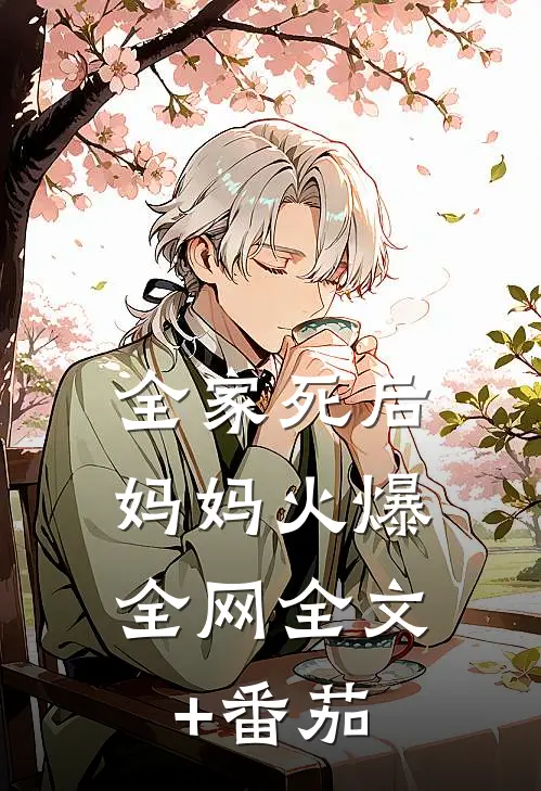 全家死后，妈妈火爆全网全文+番茄