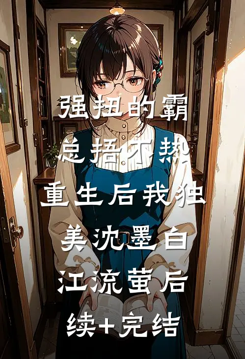 强扭的霸总捂不热，重生后我独美沈墨白江流萤后续+完结
