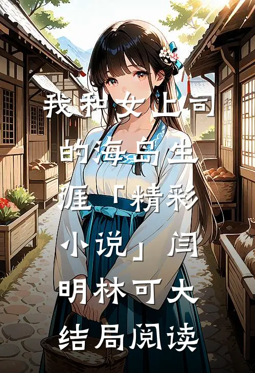 我和女上司的海岛生涯「精彩小说」闫明林可大结局阅读