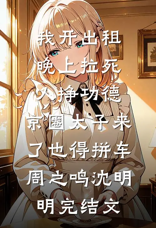 我开出租晚上拉死人挣功德，京圈太子来了也得拼车周之鸣沈明明完结文