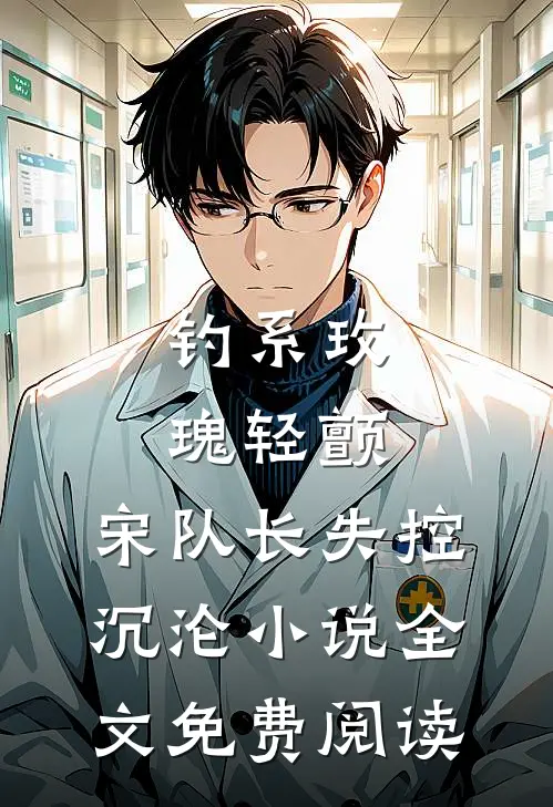 钓系玫瑰轻颤，宋队长失控沉沦小说全文免费阅读