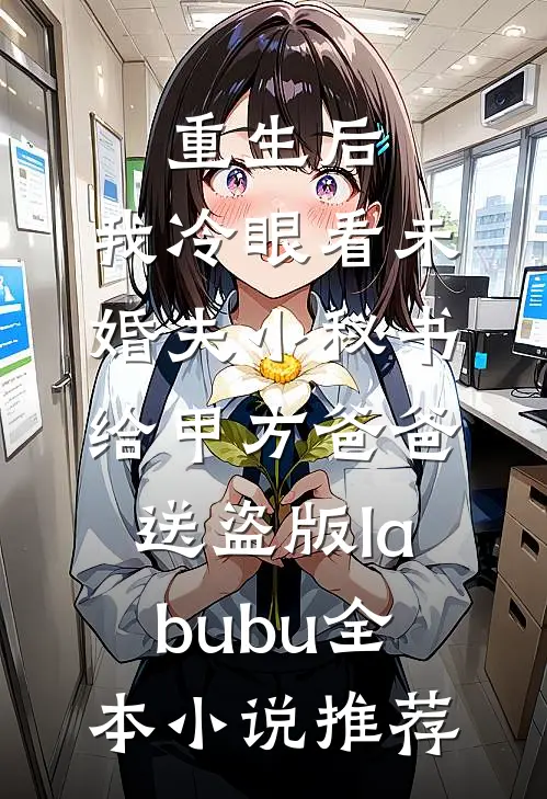 重生后，我冷眼看未婚夫小秘书给甲方爸爸送盗版labubu全本小说推荐
