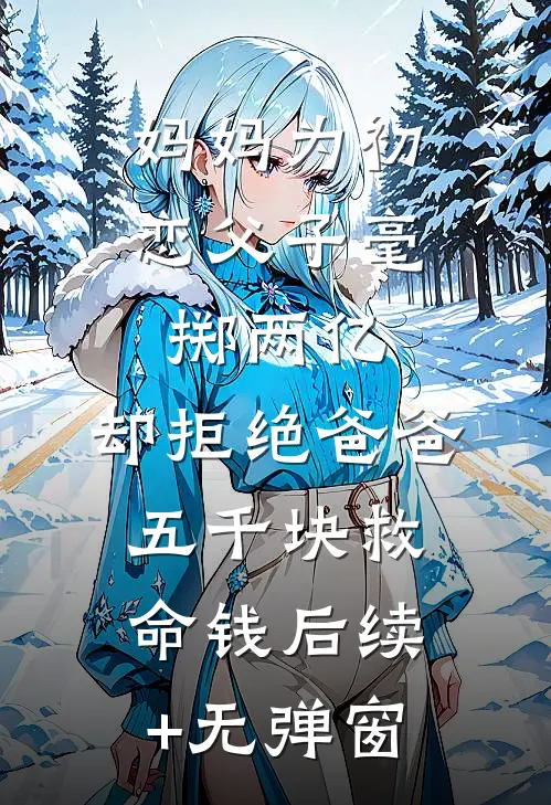妈妈为初恋父子毫掷两亿，却拒绝爸爸五千块救命钱后续+无弹窗