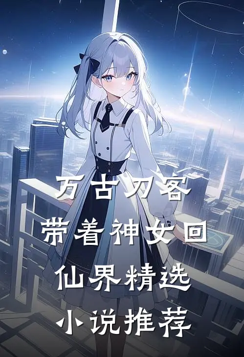 万古刀客，带着神女回仙界精选小说推荐