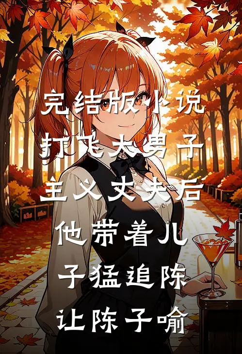 完结版小说打飞大男子主义丈夫后，他带着儿子猛追陈让陈子喻