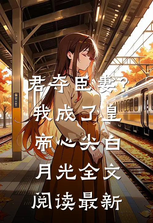 君夺臣妻？我成了皇帝心尖白月光全文阅读最新